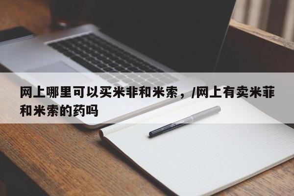 打胎药私人店联系方式保密发货,指导用药网上哪里可以买米非和米索，/网上有卖米菲和米索的药吗