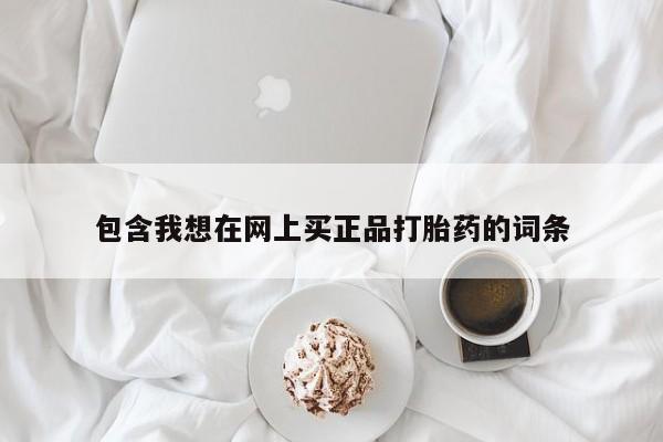 打胎药私人店联系方式保密发货,指导用药包含我想在网上买正品打胎药的词条
