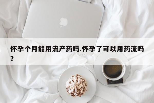 打胎药私人店联系方式保密发货,指导用药怀孕个月能用流产药吗.怀孕了可以用药流吗？