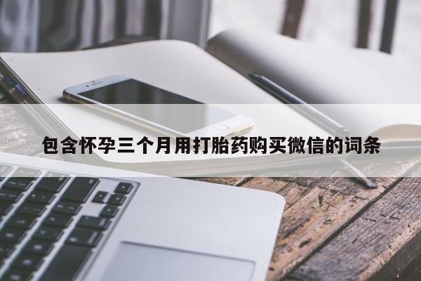 打胎药私人店联系方式保密发货,指导用药包含怀孕三个月用打胎药购买微信的词条