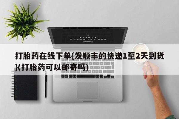 打胎药私人店联系方式保密发货,指导用药打胎药在线下单{发顺丰的快递1至2天到货}(打胎药可以邮寄吗)