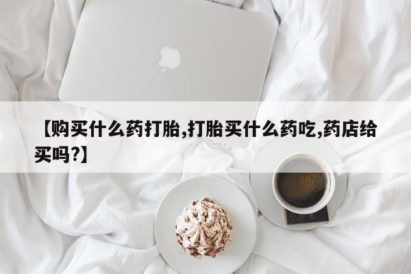 打胎药私人店联系方式保密发货,指导用药【购买什么药打胎,打胎买什么药吃,药店给买吗?】