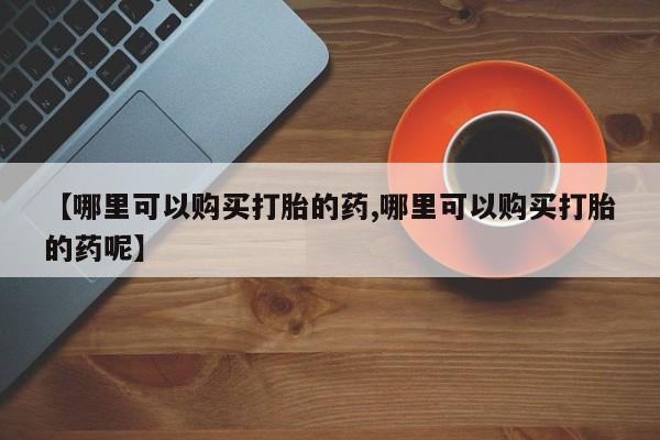 打胎药私人店联系方式保密发货,指导用药【哪里可以购买打胎的药,哪里可以购买打胎的药呢】