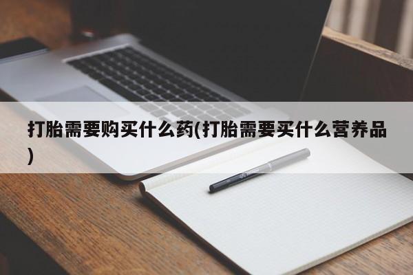 打胎药私人店联系方式保密发货,指导用药打胎需要购买什么药(打胎需要买什么营养品)