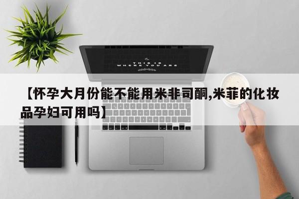 打胎药私人店联系方式保密发货,指导用药【怀孕大月份能不能用米非司酮,米菲的化妆品孕妇可用吗】