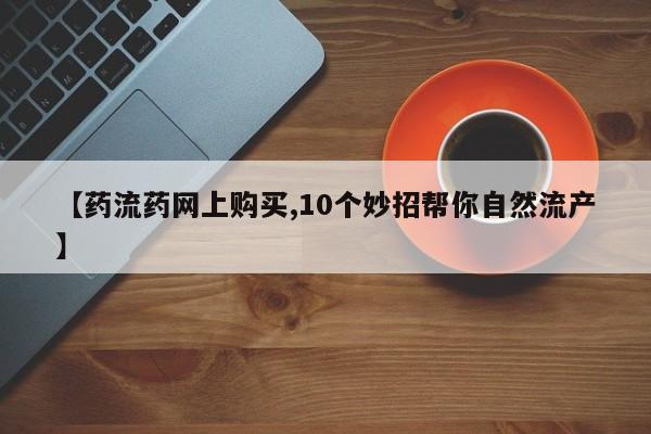 打胎药私人店联系方式保密发货,指导用药【药流药网上购买,10个妙招帮你自然流产】