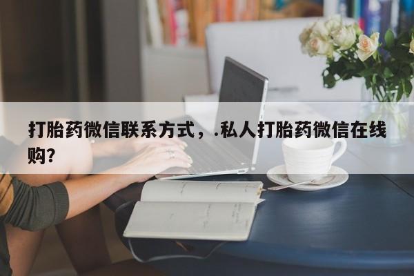 打胎药私人店联系方式保密发货,指导用药打胎药微信联系方式，.私人打胎药微信在线购？