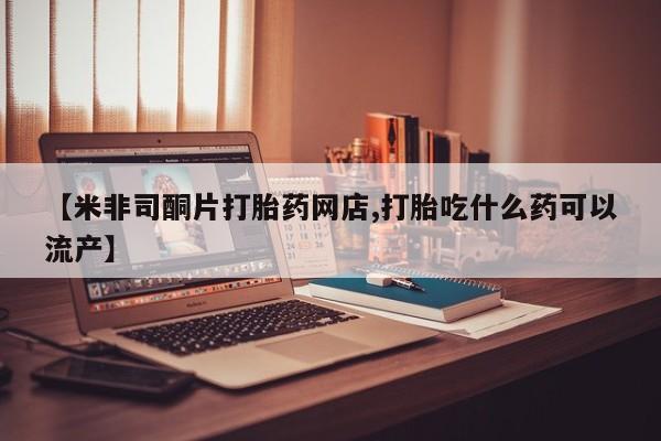 打胎药私人店联系方式保密发货,指导用药【米非司酮片打胎药网店,打胎吃什么药可以流产】
