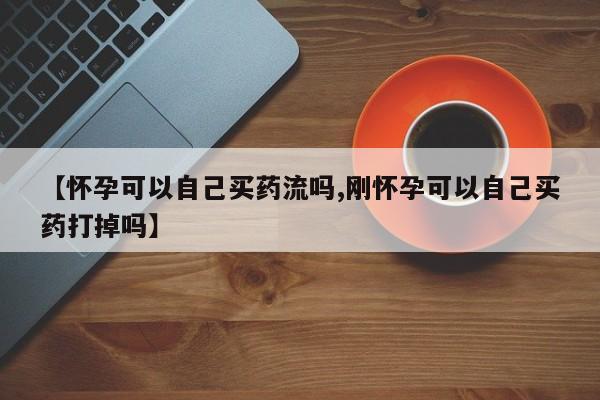 打胎药私人店联系方式保密发货,指导用药【怀孕可以自己买药流吗,刚怀孕可以自己买药打掉吗】