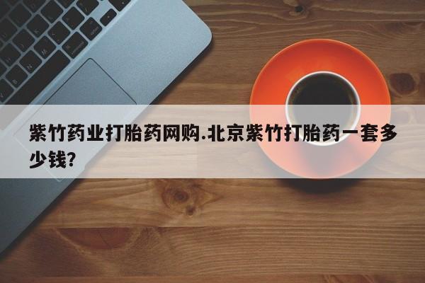 打胎药私人店联系方式保密发货,指导用药紫竹药业打胎药网购.北京紫竹打胎药一套多少钱？