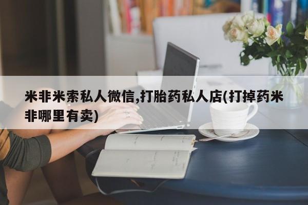 打胎药私人店联系方式保密发货,指导用药米非米索私人微信,打胎药私人店(打掉药米非哪里有卖)